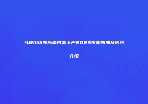 马鞍山市胶原蛋白丰下巴2025价格明细及医院介绍
