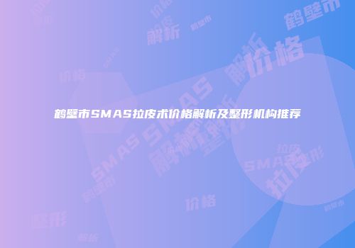 鹤壁市SMAS拉皮术价格解析及整形机构推荐