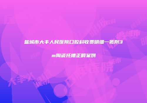盐城市大丰人民医院口腔科收费明细一览附3m陶瓷托槽正畸案例