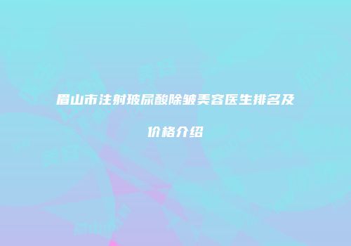 眉山市注射玻尿酸除皱美容医生排名及价格介绍