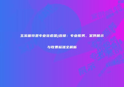 玉溪蕾特恩专业祛痘国j连锁：专业服务、案例展示与收费标准全解析