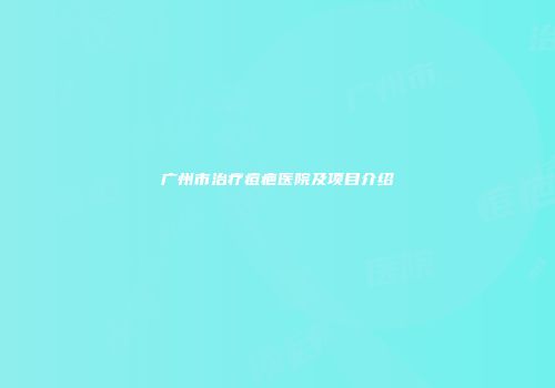 广州市治疗痘疤医院及项目介绍