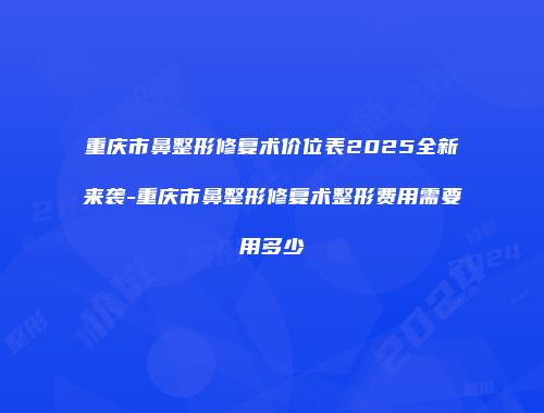 重庆市鼻整形修复术价位表2025全新来袭-重庆市鼻整形修复术整形费用需要用多少