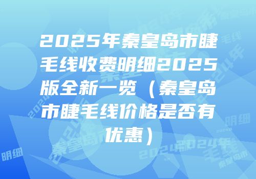 2025年秦皇岛市睫毛线收费明细2025版全新一览（秦皇岛市睫毛线价格是否有优惠）