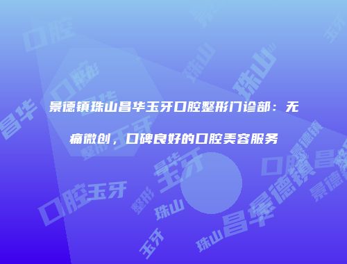 景德镇珠山昌华玉牙口腔整形门诊部：无痛微创，口碑良好的口腔美容服务