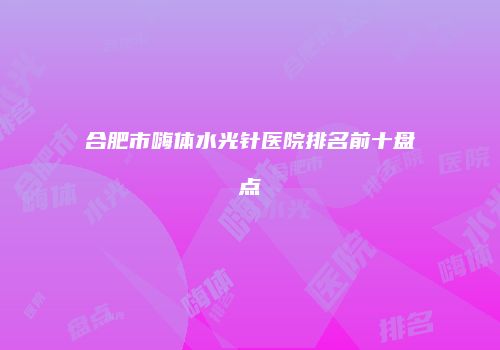 合肥市嗨体水光针医院排名前十盘点