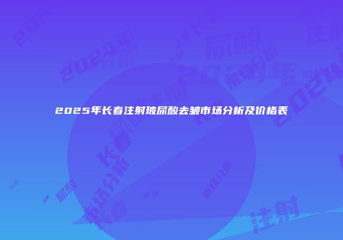 2025年长春注射玻尿酸去皱市场分析及价格表