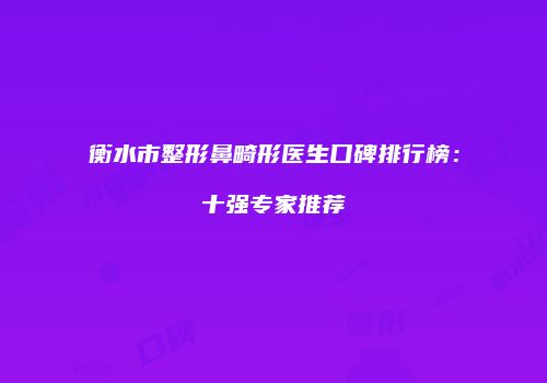 衡水市整形鼻畸形医生口碑排行榜：十强专家推荐
