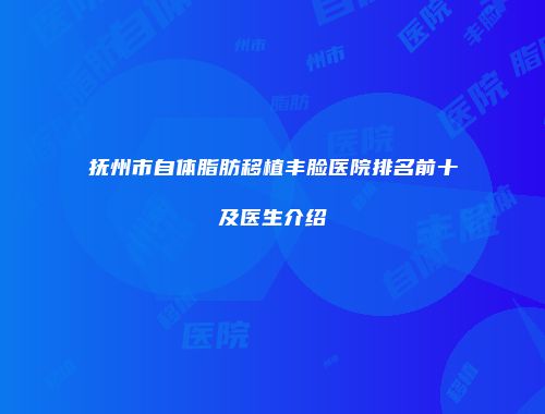 抚州市自体脂肪移植丰脸医院排名前十及医生介绍