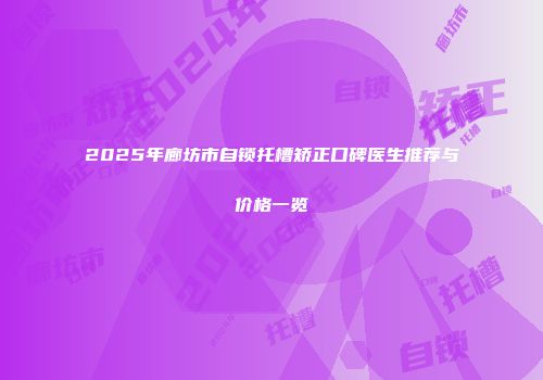 2025年廊坊市自锁托槽矫正口碑医生推荐与价格一览