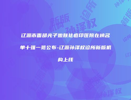 辽源市面部光子嫩肤祛痘印医院在榜名单十强一览公布-辽源孙泽权诊所新版机构上线
