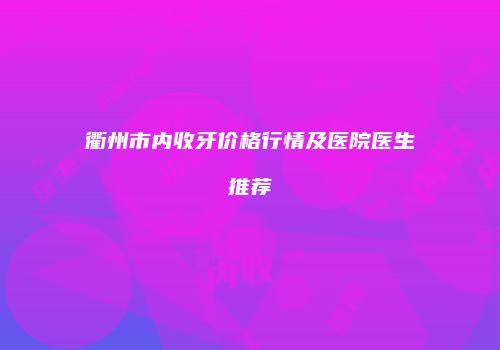 衢州市内收牙价格行情及医院医生推荐