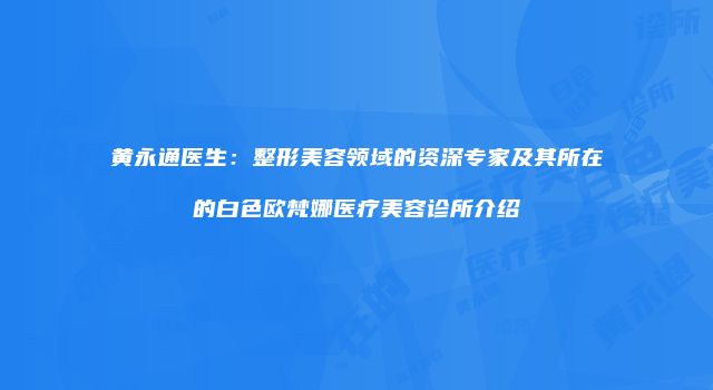 黄永通医生：整形美容领域的资深专家及其所在的白色欧梵娜医疗美容诊所介绍