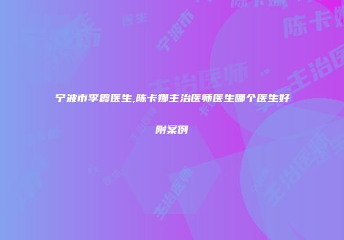 宁波市李霞医生,陈卡娜主治医师医生哪个医生好附案例