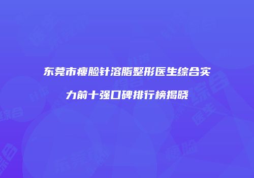 东莞市瘦脸针溶脂整形医生综合实力前十强口碑排行榜揭晓