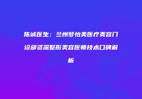 陈诚医生：兰州梦怡美医疗美容门诊部资深整形美容医师技术口碑解析