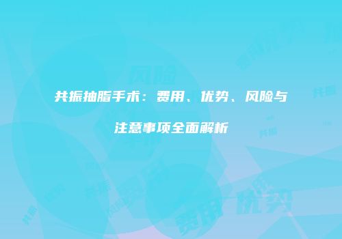 共振抽脂手术：费用、优势、风险与注意事项全面解析