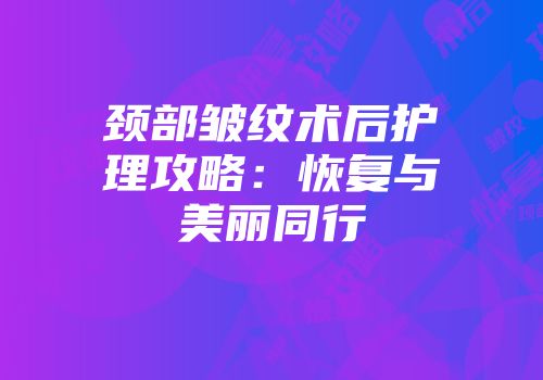 颈部皱纹术后护理攻略：恢复与美丽同行