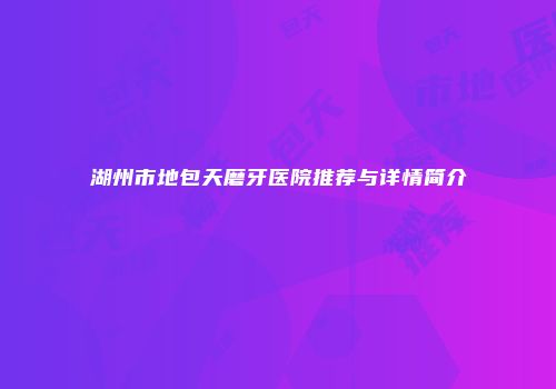 湖州市地包天磨牙医院推荐与详情简介