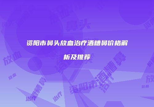 资阳市鼻头放血治疗酒糟鼻价格解析及推荐