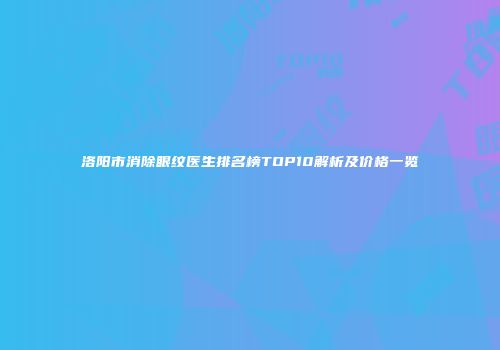 洛阳市消除眼纹医生排名榜TOP10解析及价格一览
