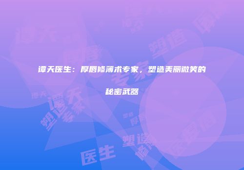 谭天医生：厚唇修薄术专家，塑造美丽微笑的秘密武器