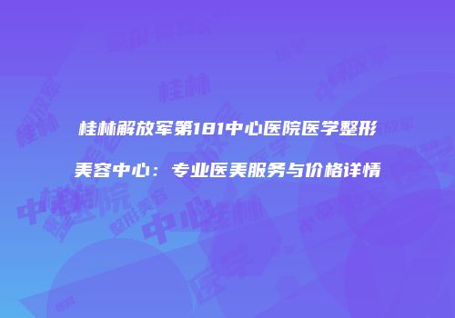 桂林解放军第181中心医院医学整形美容中心：专业医美服务与价格详情