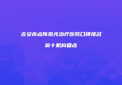 吉安市点阵激光治疗医院口碑排名前十机构盘点
