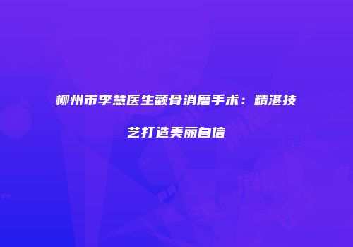 柳州市李慧医生颧骨消磨手术：精湛技艺打造美丽自信