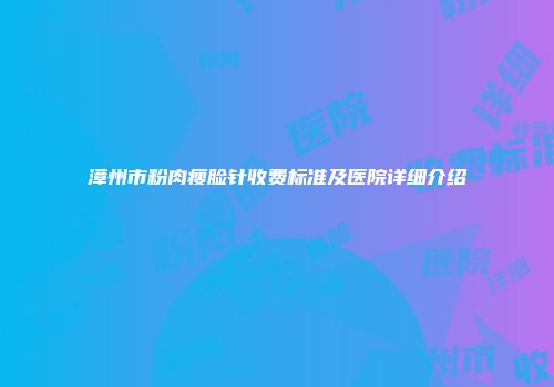 漳州市粉肉瘦脸针收费标准及医院详细介绍
