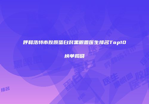 呼和浩特市胶原蛋白对黑眼圈医生排名Top10榜单揭晓