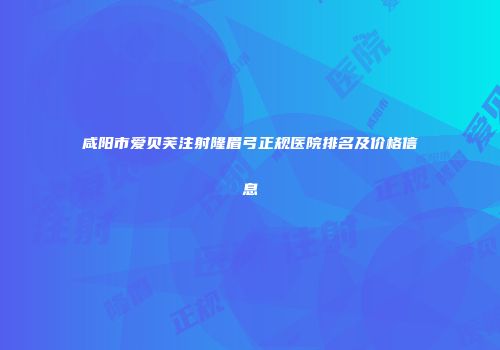 咸阳市爱贝芙注射隆眉弓正规医院排名及价格信息