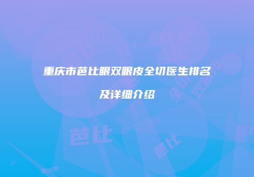 重庆市芭比眼双眼皮全切医生排名及详细介绍