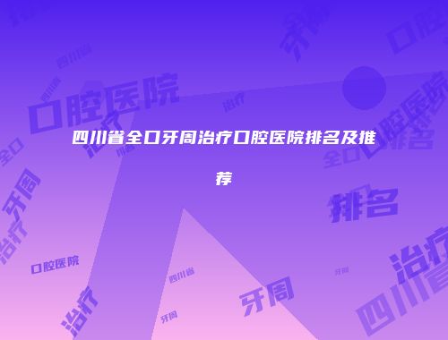 四川省全口牙周治疗口腔医院排名及推荐