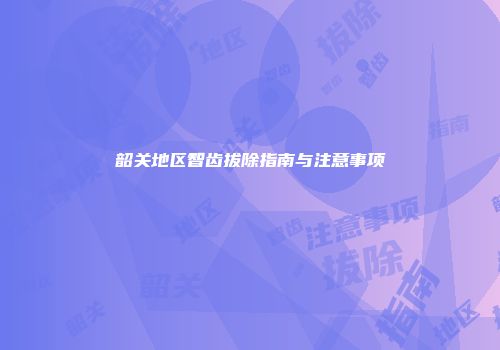 韶关地区智齿拔除指南与注意事项
