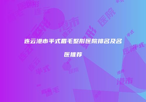 连云港市半式眉毛整形医院排名及名医推荐