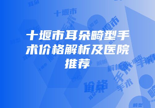 十堰市耳朵畸型手术价格解析及医院推荐