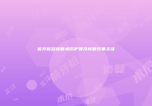 前牙桩冠修复术后护理及修复效果关注