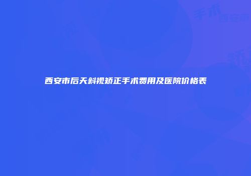 西安市后天斜视矫正手术费用及医院价格表