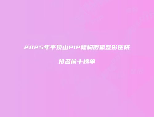 2025年平顶山PIP隆胸假体整形医院排名前十榜单