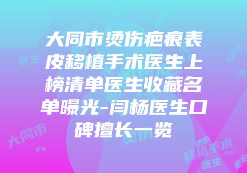 大同市烫伤疤痕表皮移植手术医生上榜清单医生收藏名单曝光-闫杨医生口碑擅长一览