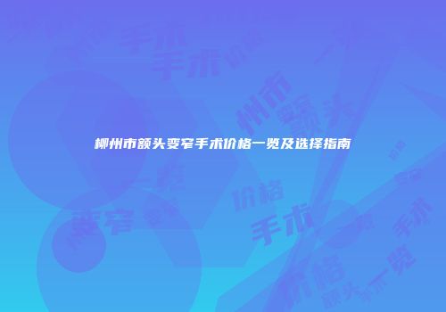 柳州市额头变窄手术价格一览及选择指南