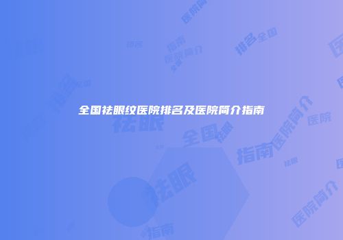 全国祛眼纹医院排名及医院简介指南