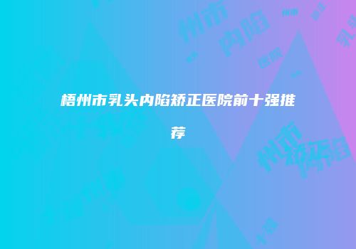 梧州市乳头内陷矫正医院前十强推荐