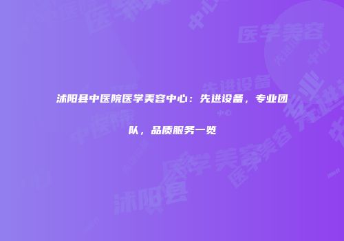 沭阳县中医院医学美容中心：先进设备，专业团队，品质服务一览