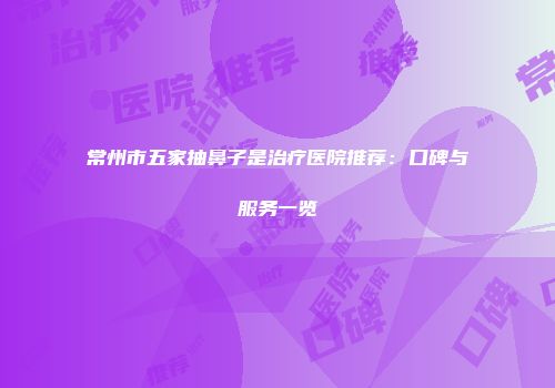 常州市五家抽鼻子是治疗医院推荐：口碑与服务一览