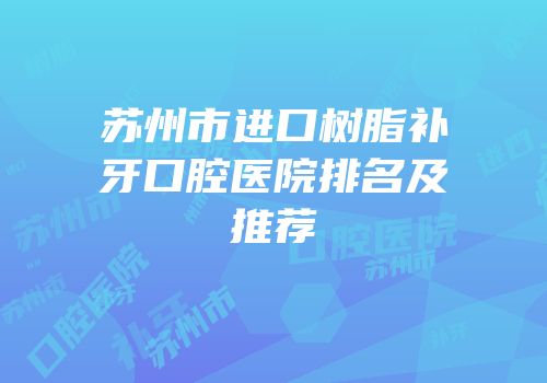 苏州市进口树脂补牙口腔医院排名及推荐