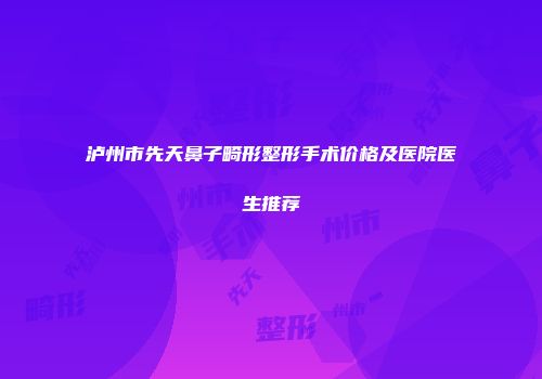 泸州市先天鼻子畸形整形手术价格及医院医生推荐