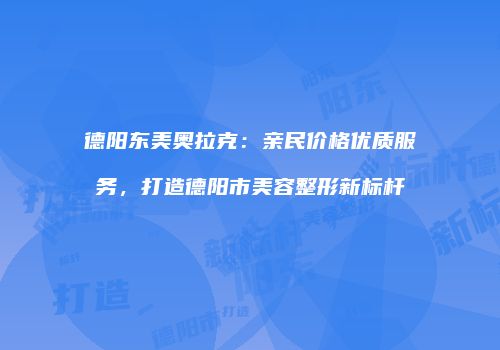 德阳东美奥拉克：亲民价格优质服务，打造德阳市美容整形新标杆