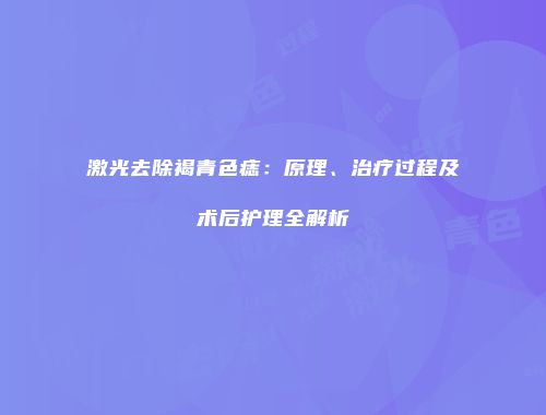 激光去除褐青色痣：原理、治疗过程及术后护理全解析
